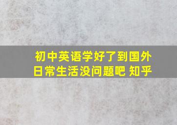 初中英语学好了到国外日常生活没问题吧 知乎